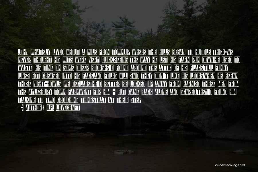 H.P. Lovecraft Quotes: John Whately Lived About A Mile From Town,up Where The Hills Began To Huddle Thick;we Never Thought His Wits Were