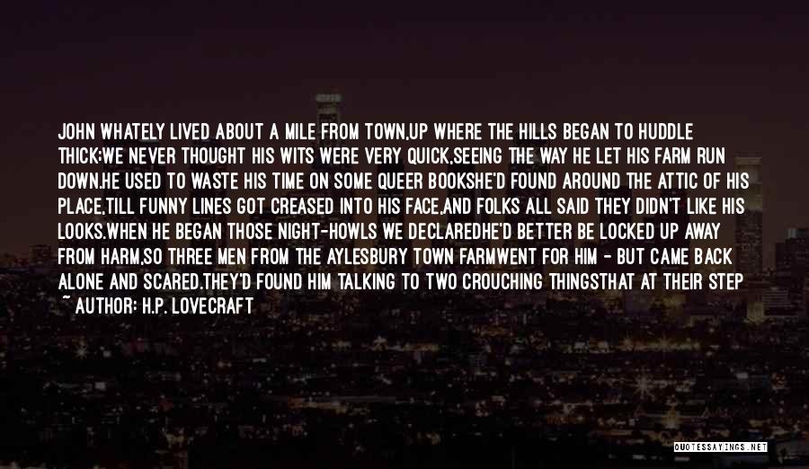 H.P. Lovecraft Quotes: John Whately Lived About A Mile From Town,up Where The Hills Began To Huddle Thick;we Never Thought His Wits Were