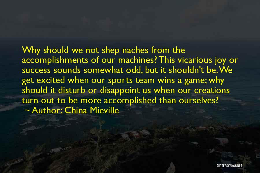 China Mieville Quotes: Why Should We Not Shep Naches From The Accomplishments Of Our Machines? This Vicarious Joy Or Success Sounds Somewhat Odd,