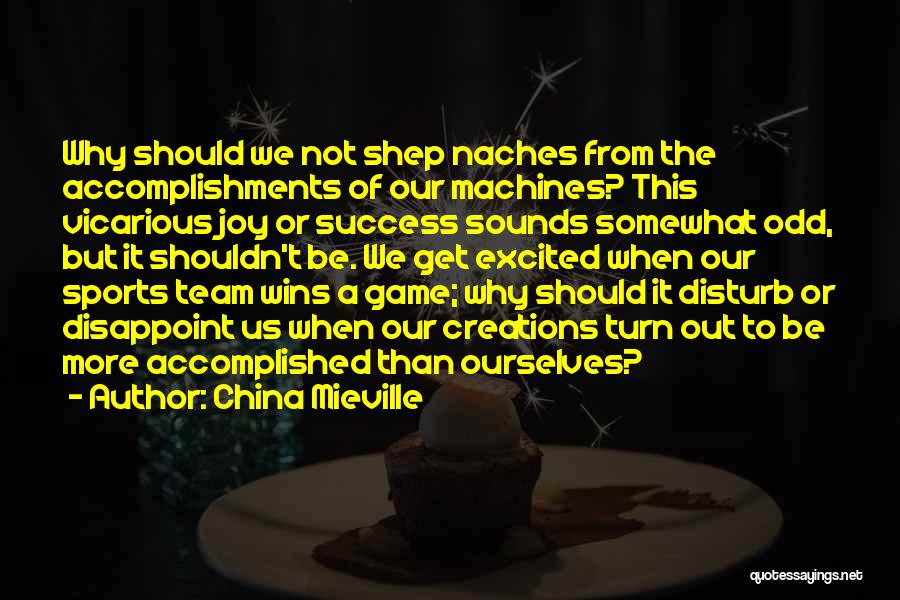 China Mieville Quotes: Why Should We Not Shep Naches From The Accomplishments Of Our Machines? This Vicarious Joy Or Success Sounds Somewhat Odd,