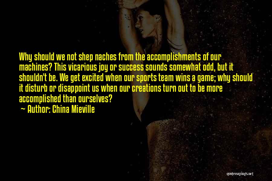 China Mieville Quotes: Why Should We Not Shep Naches From The Accomplishments Of Our Machines? This Vicarious Joy Or Success Sounds Somewhat Odd,