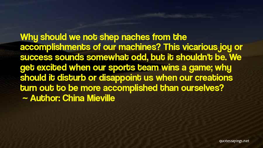 China Mieville Quotes: Why Should We Not Shep Naches From The Accomplishments Of Our Machines? This Vicarious Joy Or Success Sounds Somewhat Odd,