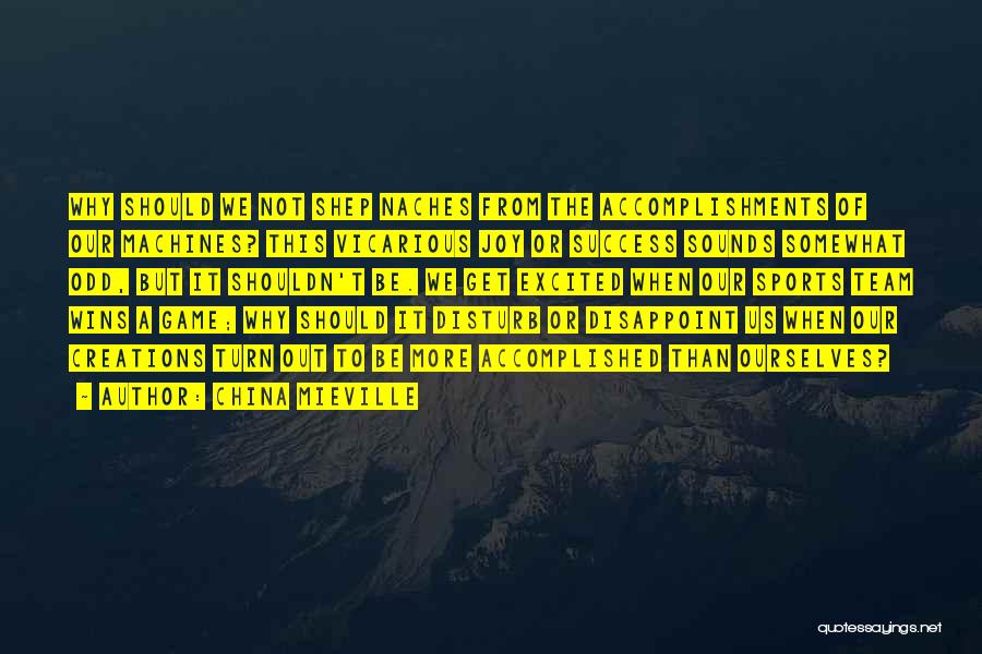 China Mieville Quotes: Why Should We Not Shep Naches From The Accomplishments Of Our Machines? This Vicarious Joy Or Success Sounds Somewhat Odd,