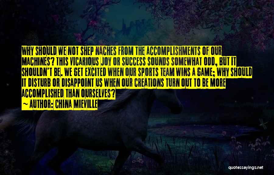 China Mieville Quotes: Why Should We Not Shep Naches From The Accomplishments Of Our Machines? This Vicarious Joy Or Success Sounds Somewhat Odd,