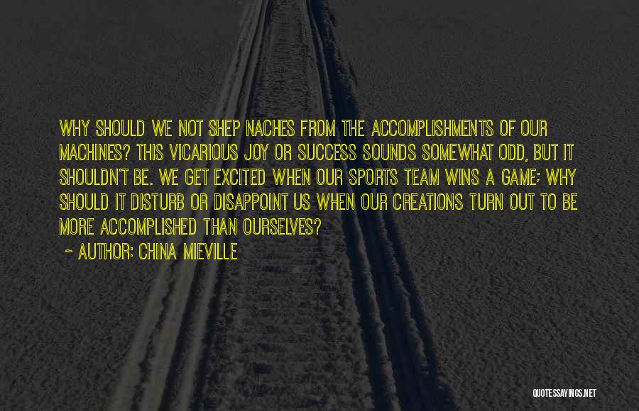 China Mieville Quotes: Why Should We Not Shep Naches From The Accomplishments Of Our Machines? This Vicarious Joy Or Success Sounds Somewhat Odd,