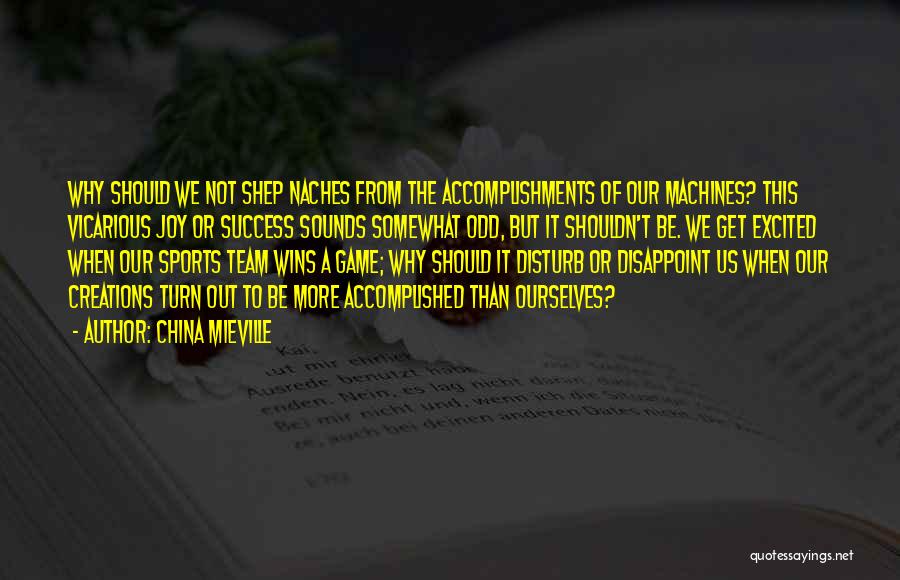 China Mieville Quotes: Why Should We Not Shep Naches From The Accomplishments Of Our Machines? This Vicarious Joy Or Success Sounds Somewhat Odd,