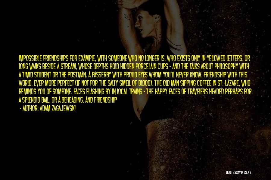 Adam Zagajewski Quotes: Impossible Friendships For Example, With Someone Who No Longer Is, Who Exists Only In Yellowed Letters. Or Long Walks Beside