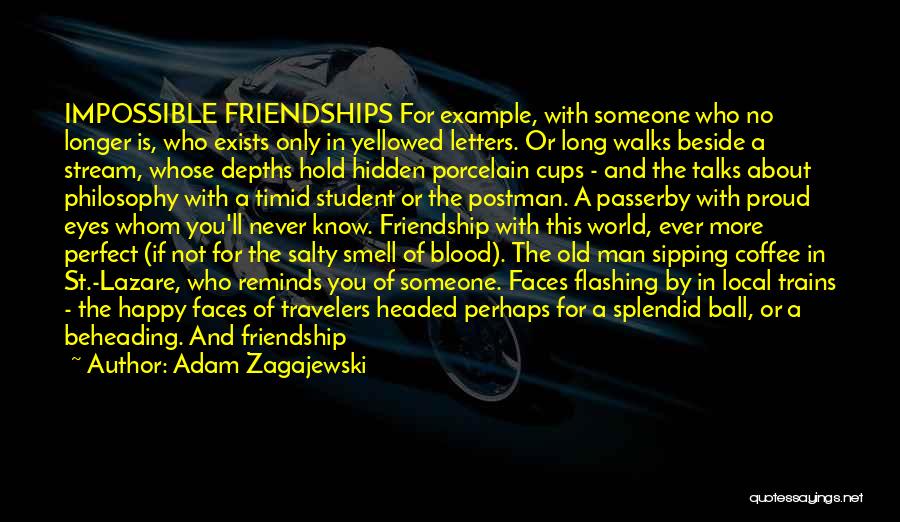 Adam Zagajewski Quotes: Impossible Friendships For Example, With Someone Who No Longer Is, Who Exists Only In Yellowed Letters. Or Long Walks Beside
