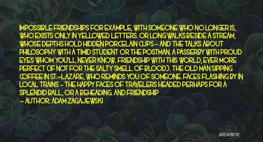 Adam Zagajewski Quotes: Impossible Friendships For Example, With Someone Who No Longer Is, Who Exists Only In Yellowed Letters. Or Long Walks Beside