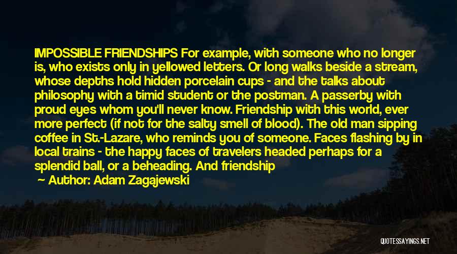 Adam Zagajewski Quotes: Impossible Friendships For Example, With Someone Who No Longer Is, Who Exists Only In Yellowed Letters. Or Long Walks Beside