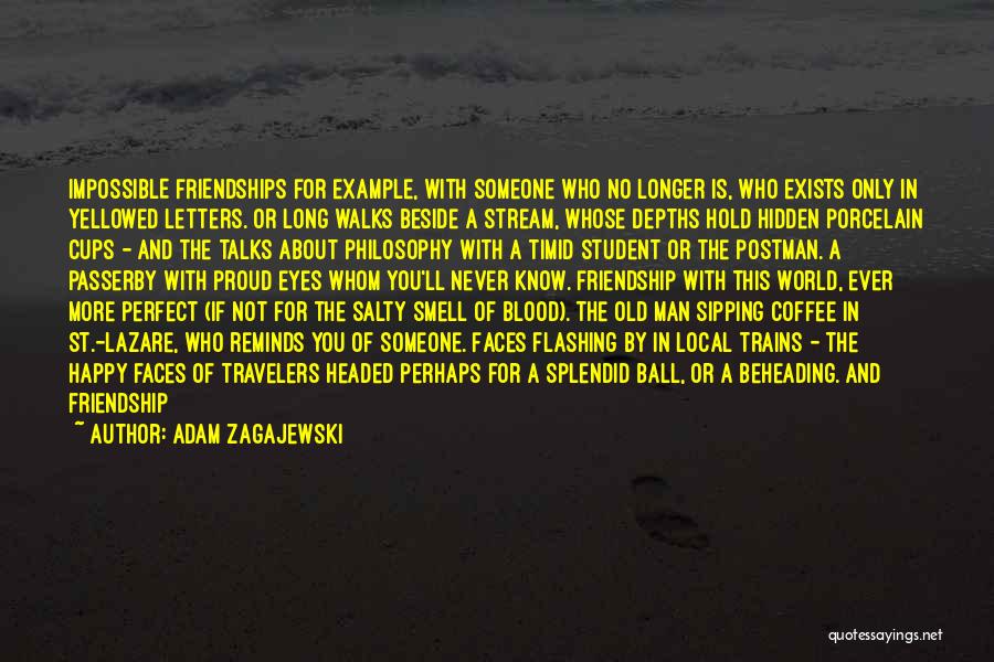 Adam Zagajewski Quotes: Impossible Friendships For Example, With Someone Who No Longer Is, Who Exists Only In Yellowed Letters. Or Long Walks Beside