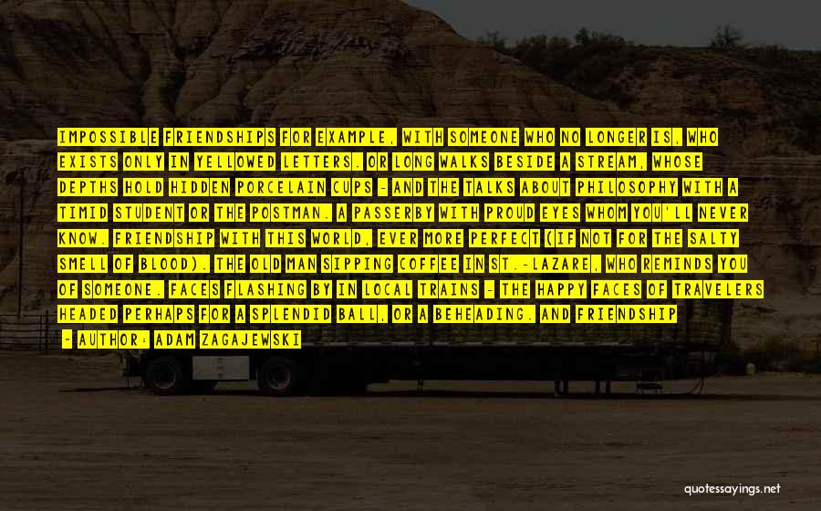 Adam Zagajewski Quotes: Impossible Friendships For Example, With Someone Who No Longer Is, Who Exists Only In Yellowed Letters. Or Long Walks Beside