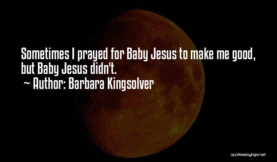 Barbara Kingsolver Quotes: Sometimes I Prayed For Baby Jesus To Make Me Good, But Baby Jesus Didn't.