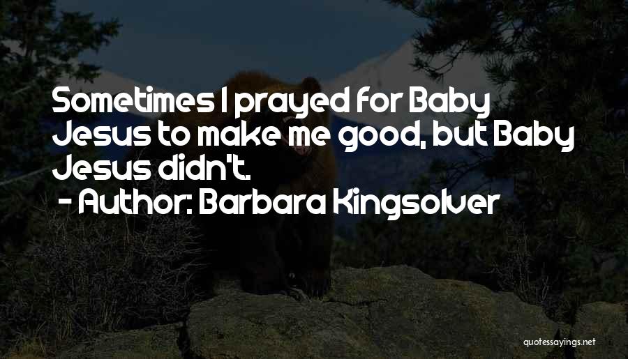 Barbara Kingsolver Quotes: Sometimes I Prayed For Baby Jesus To Make Me Good, But Baby Jesus Didn't.