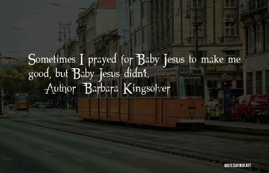 Barbara Kingsolver Quotes: Sometimes I Prayed For Baby Jesus To Make Me Good, But Baby Jesus Didn't.