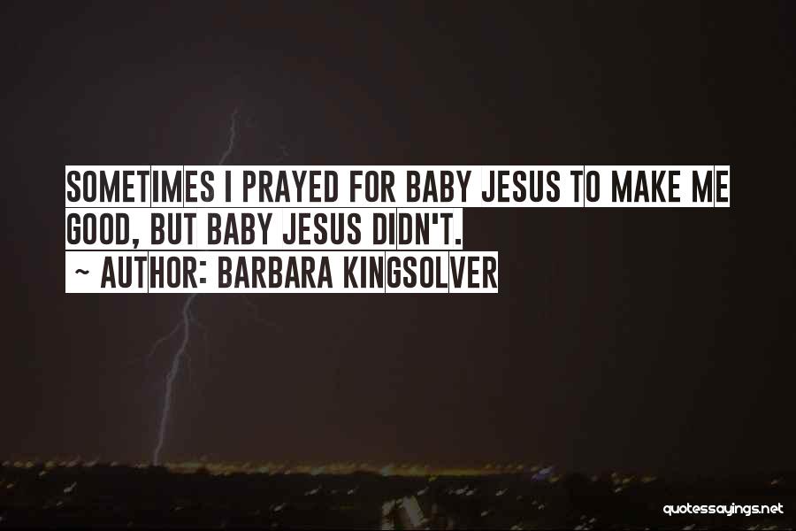 Barbara Kingsolver Quotes: Sometimes I Prayed For Baby Jesus To Make Me Good, But Baby Jesus Didn't.