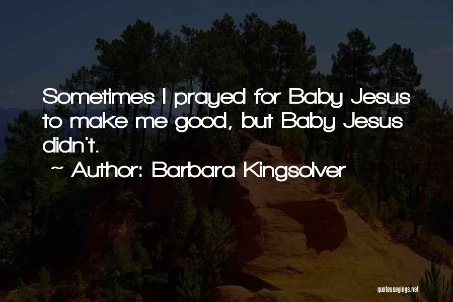Barbara Kingsolver Quotes: Sometimes I Prayed For Baby Jesus To Make Me Good, But Baby Jesus Didn't.
