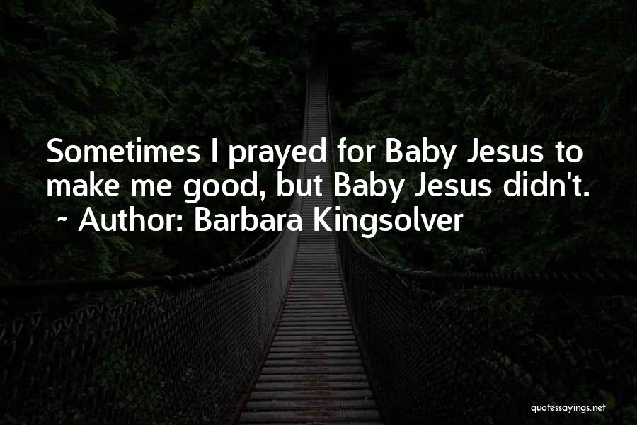 Barbara Kingsolver Quotes: Sometimes I Prayed For Baby Jesus To Make Me Good, But Baby Jesus Didn't.