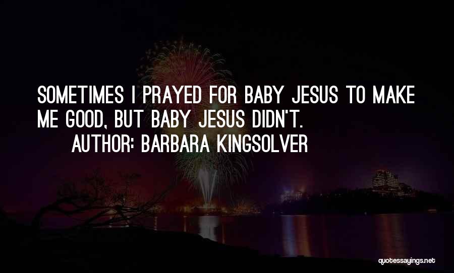 Barbara Kingsolver Quotes: Sometimes I Prayed For Baby Jesus To Make Me Good, But Baby Jesus Didn't.