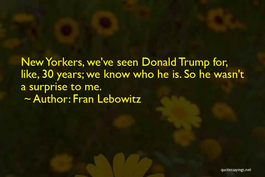 Fran Lebowitz Quotes: New Yorkers, We've Seen Donald Trump For, Like, 30 Years; We Know Who He Is. So He Wasn't A Surprise