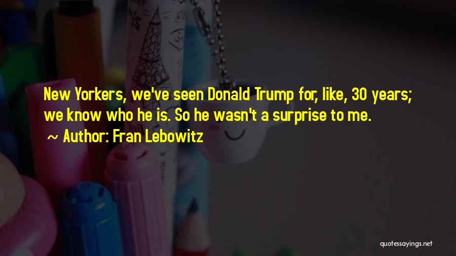 Fran Lebowitz Quotes: New Yorkers, We've Seen Donald Trump For, Like, 30 Years; We Know Who He Is. So He Wasn't A Surprise