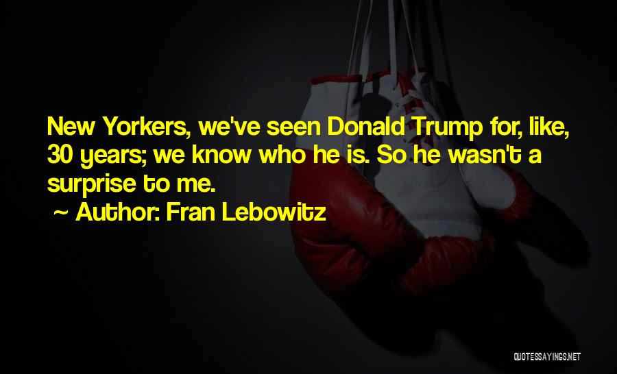Fran Lebowitz Quotes: New Yorkers, We've Seen Donald Trump For, Like, 30 Years; We Know Who He Is. So He Wasn't A Surprise