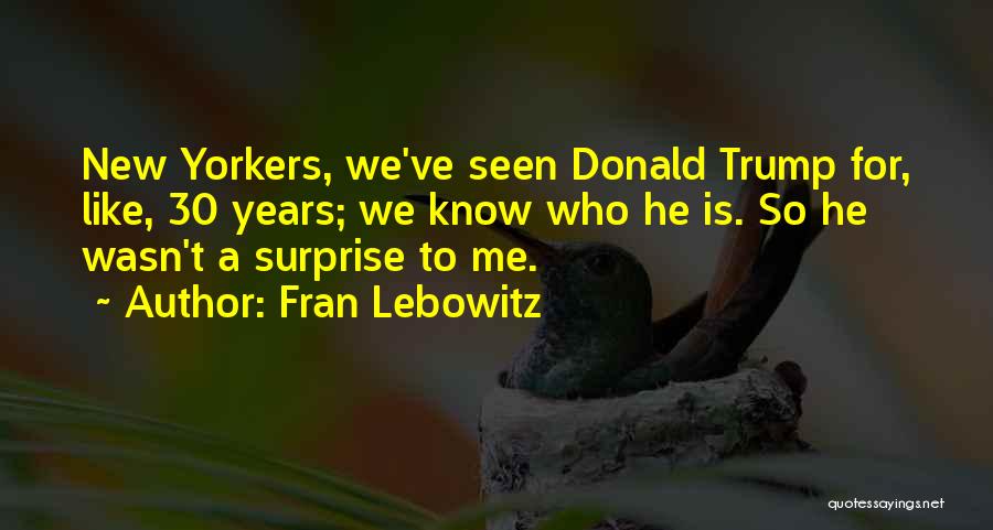 Fran Lebowitz Quotes: New Yorkers, We've Seen Donald Trump For, Like, 30 Years; We Know Who He Is. So He Wasn't A Surprise
