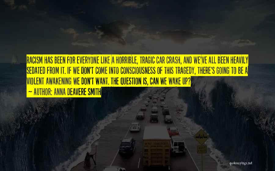 Anna Deavere Smith Quotes: Racism Has Been For Everyone Like A Horrible, Tragic Car Crash, And We've All Been Heavily Sedated From It. If