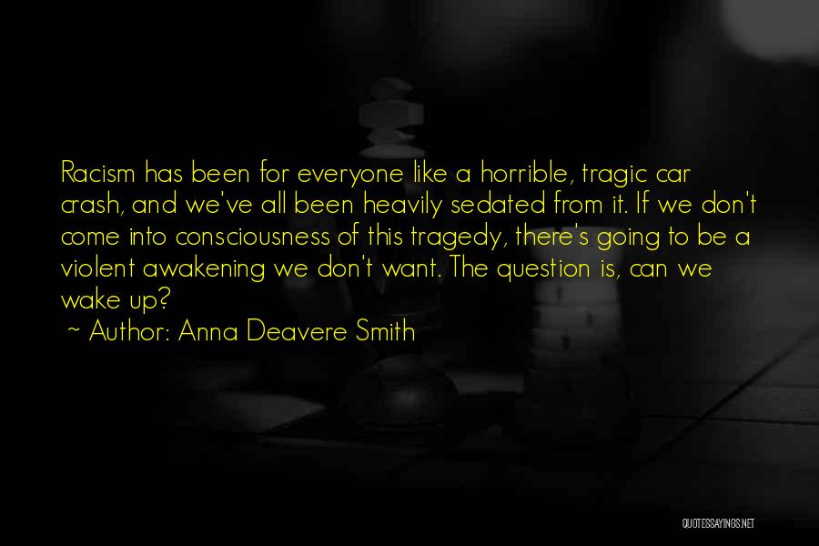 Anna Deavere Smith Quotes: Racism Has Been For Everyone Like A Horrible, Tragic Car Crash, And We've All Been Heavily Sedated From It. If
