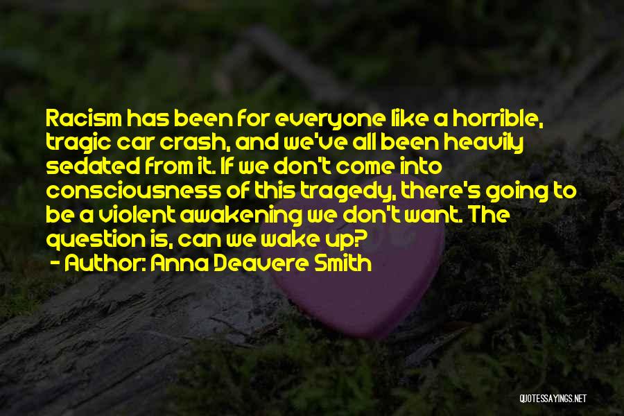 Anna Deavere Smith Quotes: Racism Has Been For Everyone Like A Horrible, Tragic Car Crash, And We've All Been Heavily Sedated From It. If