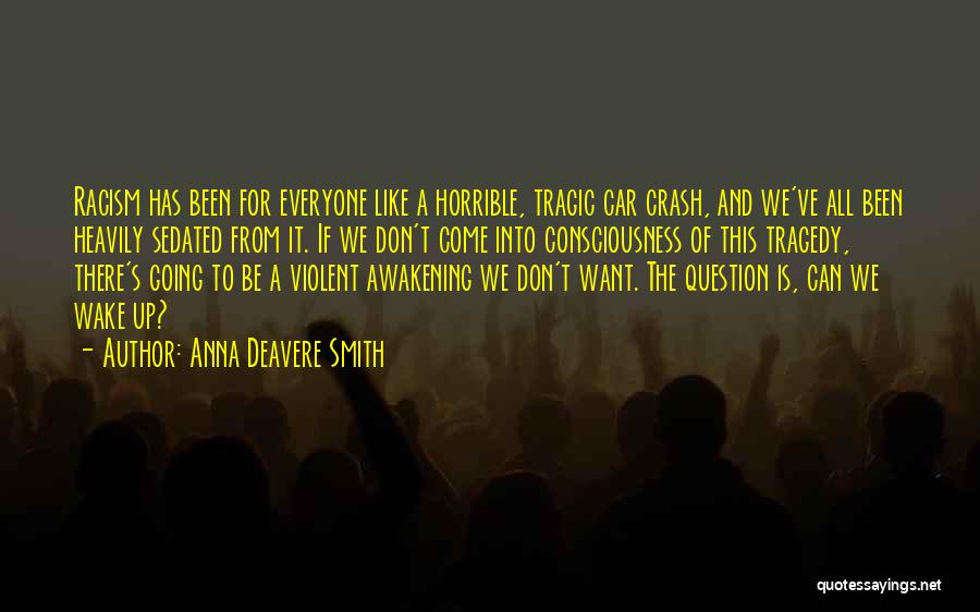 Anna Deavere Smith Quotes: Racism Has Been For Everyone Like A Horrible, Tragic Car Crash, And We've All Been Heavily Sedated From It. If