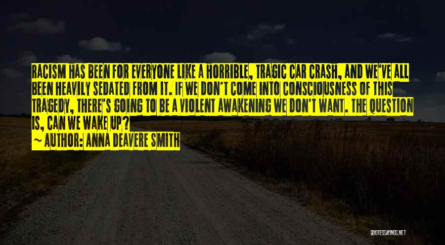 Anna Deavere Smith Quotes: Racism Has Been For Everyone Like A Horrible, Tragic Car Crash, And We've All Been Heavily Sedated From It. If