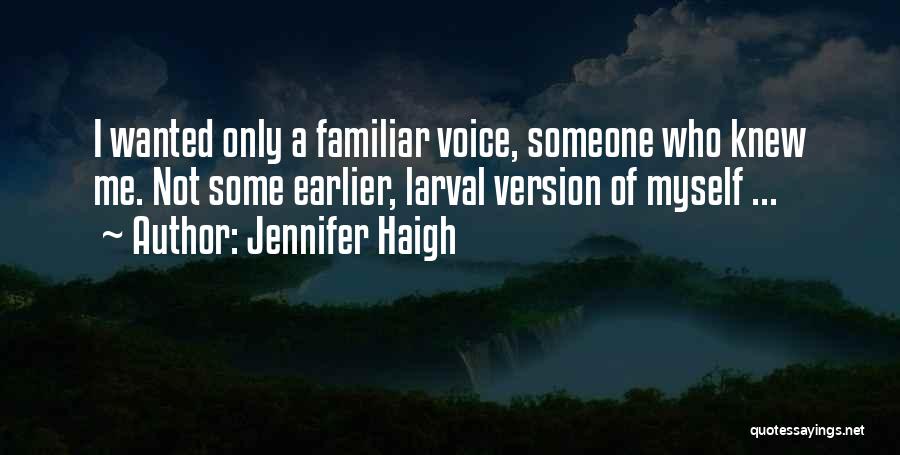 Jennifer Haigh Quotes: I Wanted Only A Familiar Voice, Someone Who Knew Me. Not Some Earlier, Larval Version Of Myself ...