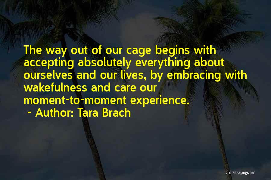 Tara Brach Quotes: The Way Out Of Our Cage Begins With Accepting Absolutely Everything About Ourselves And Our Lives, By Embracing With Wakefulness