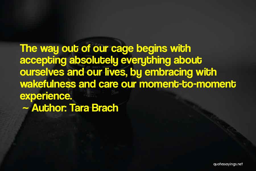 Tara Brach Quotes: The Way Out Of Our Cage Begins With Accepting Absolutely Everything About Ourselves And Our Lives, By Embracing With Wakefulness