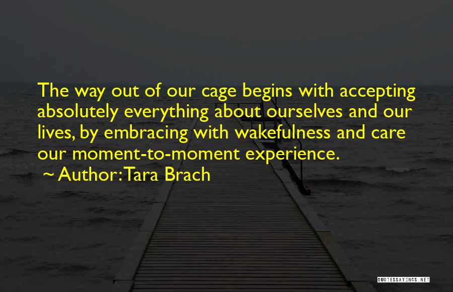 Tara Brach Quotes: The Way Out Of Our Cage Begins With Accepting Absolutely Everything About Ourselves And Our Lives, By Embracing With Wakefulness