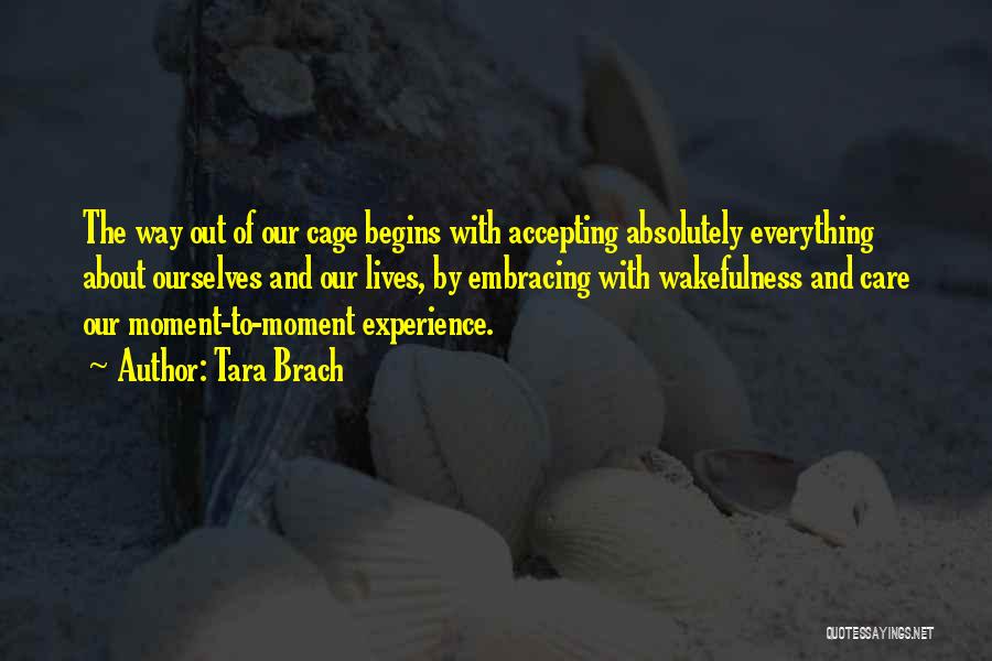 Tara Brach Quotes: The Way Out Of Our Cage Begins With Accepting Absolutely Everything About Ourselves And Our Lives, By Embracing With Wakefulness