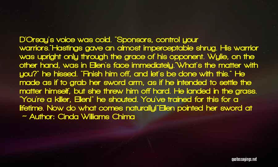Cinda Williams Chima Quotes: D'orsay's Voice Was Cold. Sponsors, Control Your Warriors.hastings Gave An Almost Imperceptable Shrug. His Warrior Was Upright Only Through The