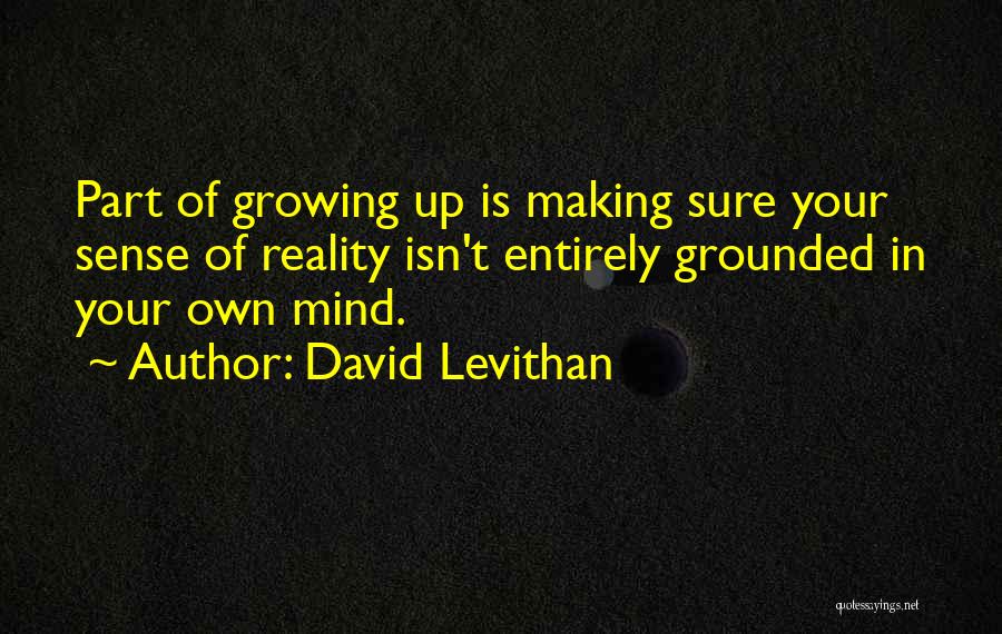 David Levithan Quotes: Part Of Growing Up Is Making Sure Your Sense Of Reality Isn't Entirely Grounded In Your Own Mind.