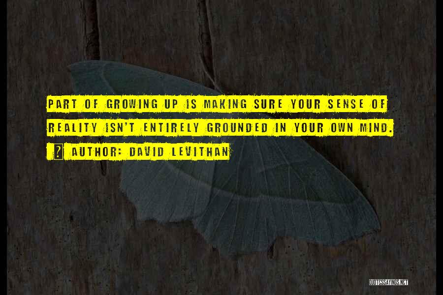 David Levithan Quotes: Part Of Growing Up Is Making Sure Your Sense Of Reality Isn't Entirely Grounded In Your Own Mind.