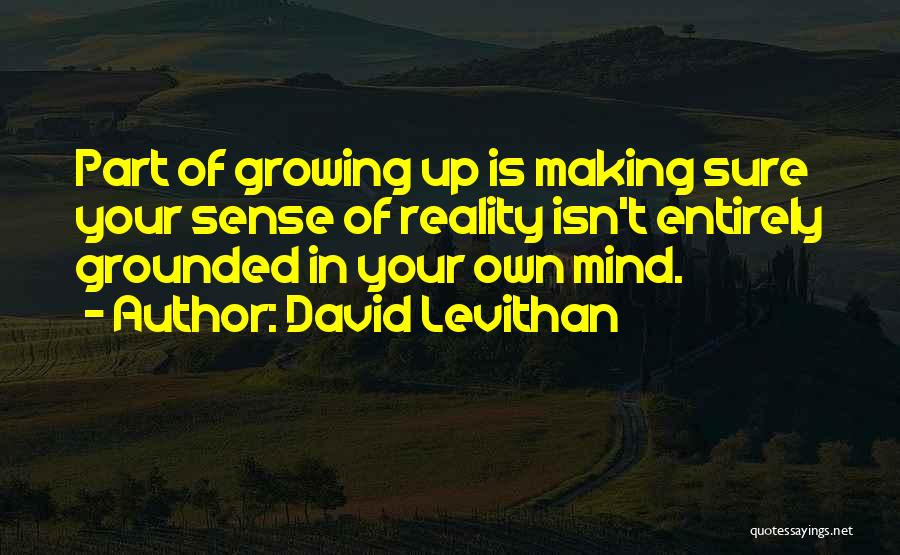 David Levithan Quotes: Part Of Growing Up Is Making Sure Your Sense Of Reality Isn't Entirely Grounded In Your Own Mind.