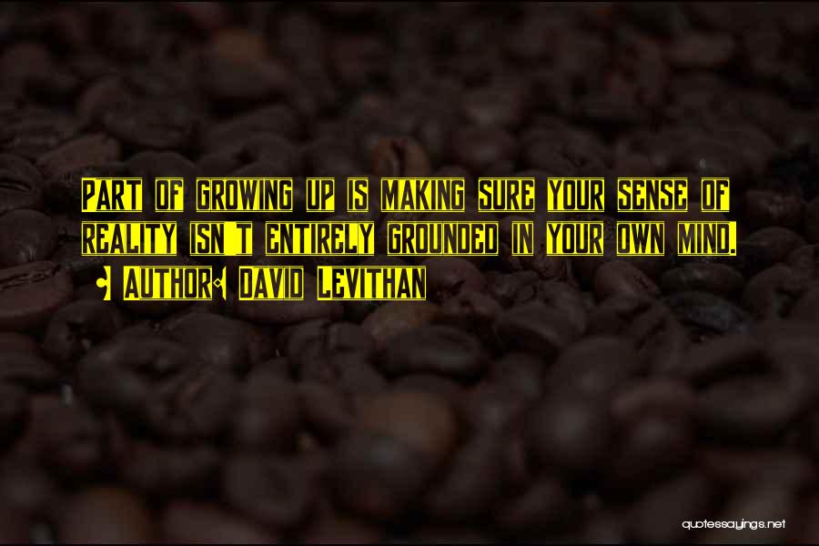 David Levithan Quotes: Part Of Growing Up Is Making Sure Your Sense Of Reality Isn't Entirely Grounded In Your Own Mind.