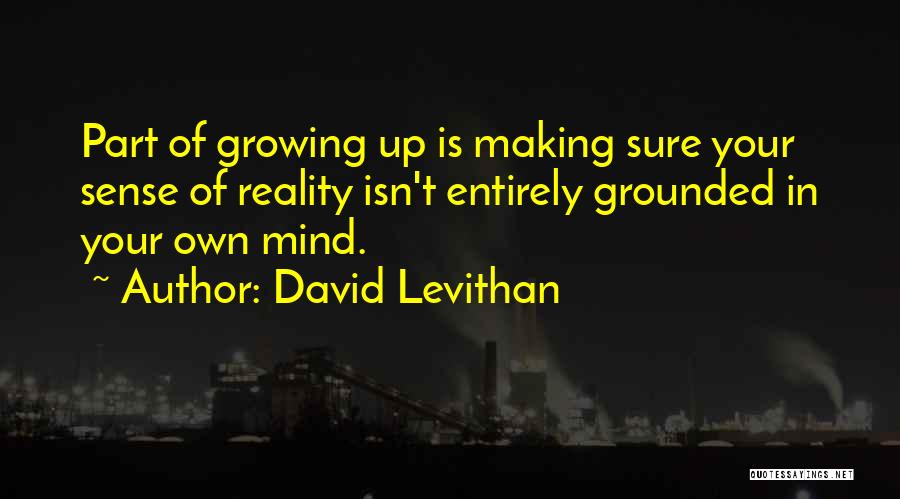 David Levithan Quotes: Part Of Growing Up Is Making Sure Your Sense Of Reality Isn't Entirely Grounded In Your Own Mind.