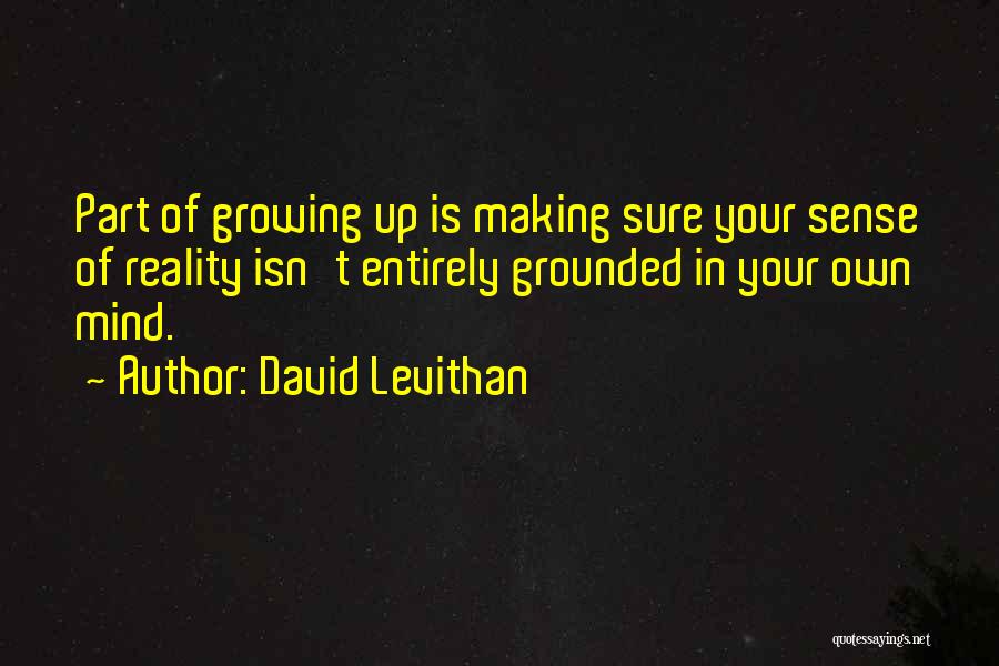 David Levithan Quotes: Part Of Growing Up Is Making Sure Your Sense Of Reality Isn't Entirely Grounded In Your Own Mind.