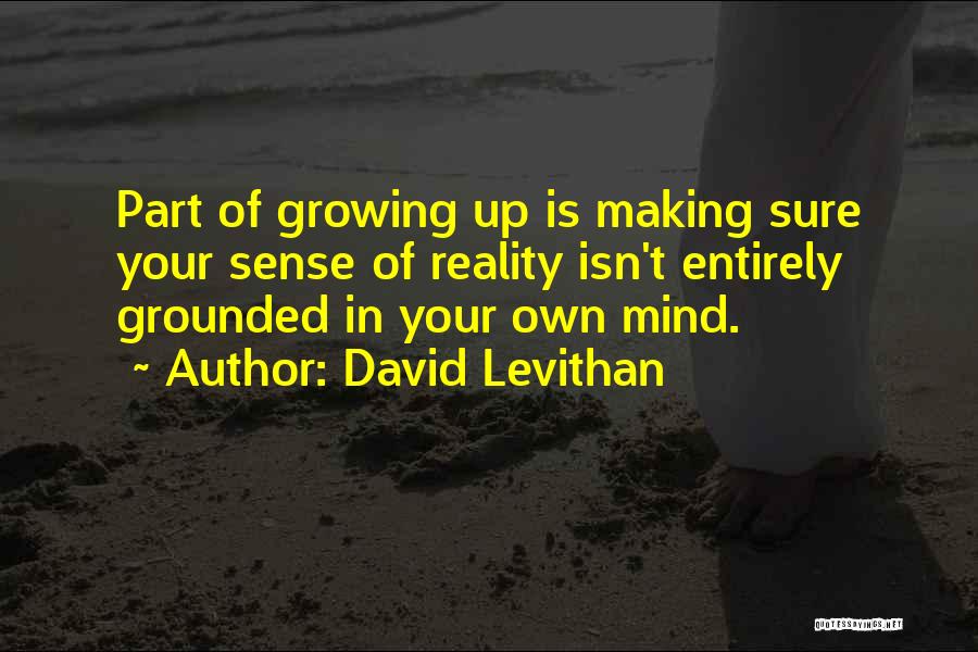 David Levithan Quotes: Part Of Growing Up Is Making Sure Your Sense Of Reality Isn't Entirely Grounded In Your Own Mind.