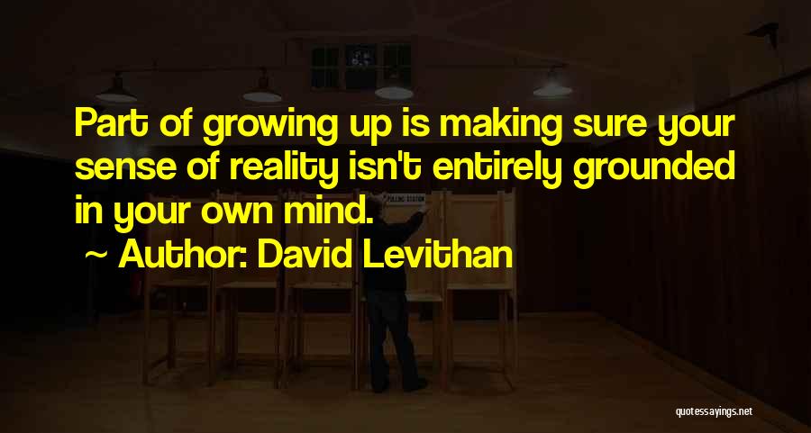 David Levithan Quotes: Part Of Growing Up Is Making Sure Your Sense Of Reality Isn't Entirely Grounded In Your Own Mind.