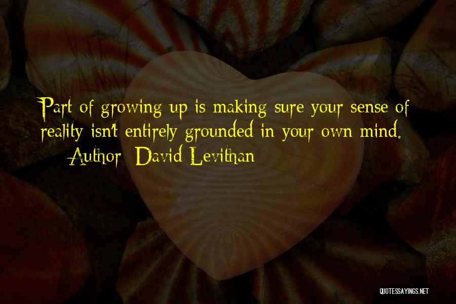 David Levithan Quotes: Part Of Growing Up Is Making Sure Your Sense Of Reality Isn't Entirely Grounded In Your Own Mind.