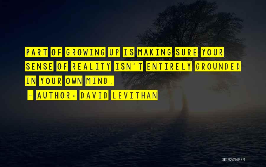 David Levithan Quotes: Part Of Growing Up Is Making Sure Your Sense Of Reality Isn't Entirely Grounded In Your Own Mind.