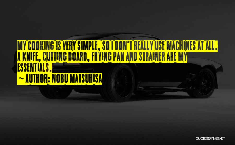 Nobu Matsuhisa Quotes: My Cooking Is Very Simple, So I Don't Really Use Machines At All. A Knife, Cutting Board, Frying Pan And