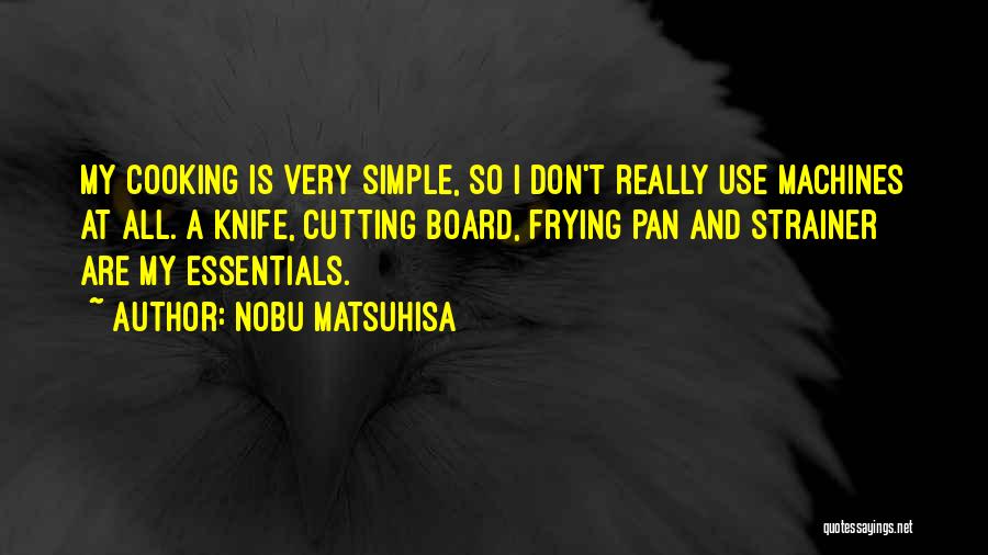 Nobu Matsuhisa Quotes: My Cooking Is Very Simple, So I Don't Really Use Machines At All. A Knife, Cutting Board, Frying Pan And